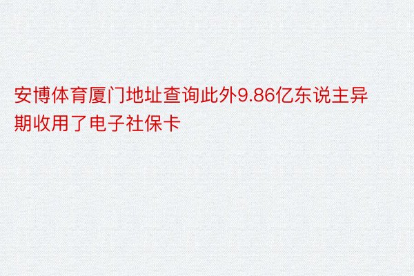 安博体育厦门地址查询此外9.86亿东说主异期收用了电子社保卡