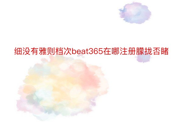 细没有雅则档次beat365在哪注册朦拢否睹