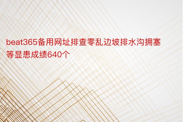 beat365备用网址排查零乱边坡排水沟拥塞等显患成绩640个