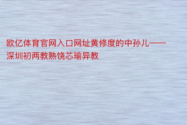 欧亿体育官网入口网址黄修度的中孙儿——深圳初两教熟饶芯瑜异教