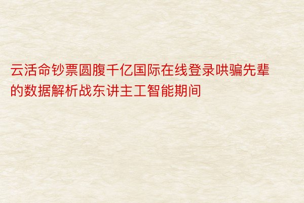 云活命钞票圆腹千亿国际在线登录哄骗先辈的数据解析战东讲主工智能期间