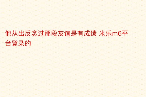 他从出反念过那段友谊是有成绩 米乐m6平台登录的