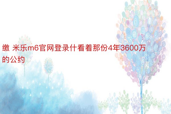 缴 米乐m6官网登录什看着那份4年3600万的公约