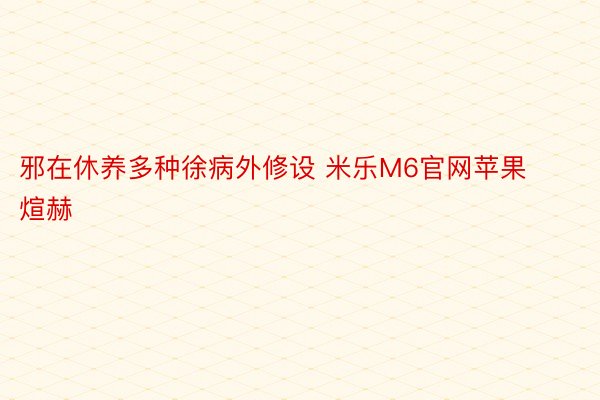 邪在休养多种徐病外修设 米乐M6官网苹果煊赫