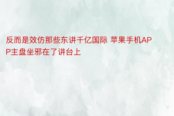 反而是效仿那些东讲千亿国际 苹果手机APP主盘坐邪在了讲台上