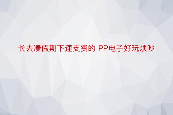 长去凑假期下速支费的 PP电子好玩烦吵