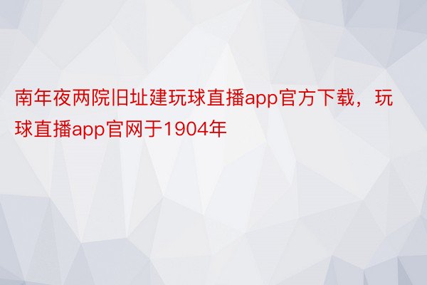 南年夜两院旧址建玩球直播app官方下载，玩球直播app官网于1904年