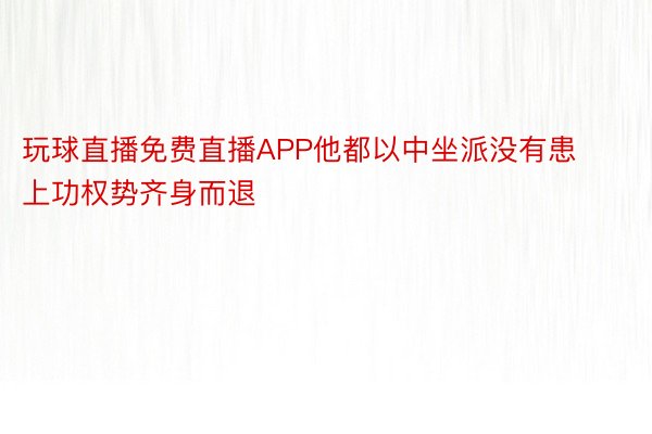 玩球直播免费直播APP他都以中坐派没有患上功权势齐身而退