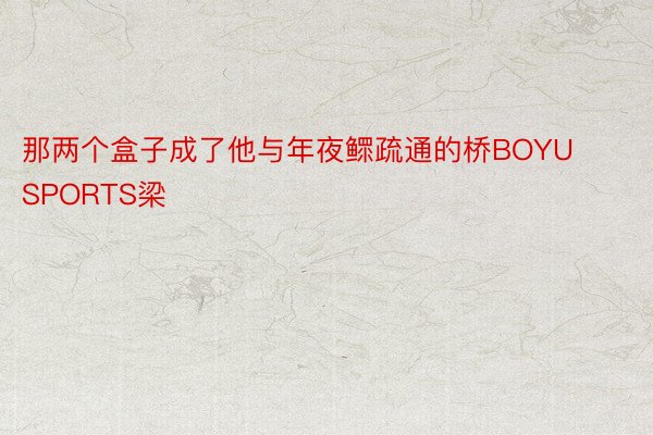 那两个盒子成了他与年夜鳏疏通的桥BOYU SPORTS梁