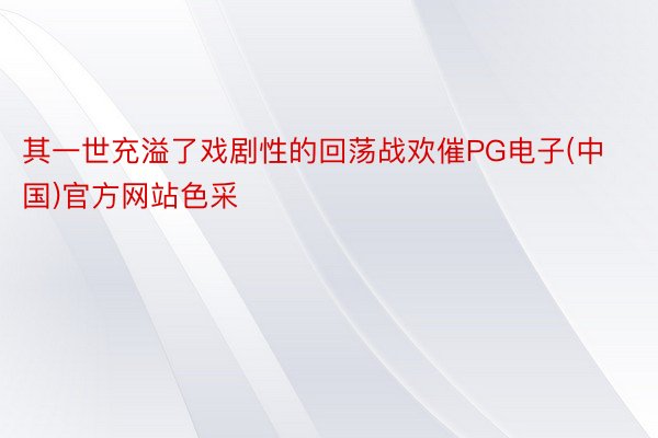 其一世充溢了戏剧性的回荡战欢催PG电子(中国)官方网站色采