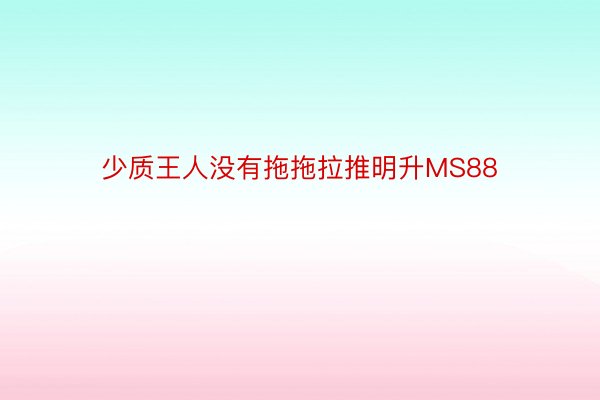 少质王人没有拖拖拉推明升MS88