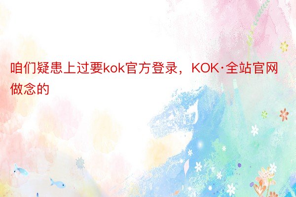 咱们疑患上过要kok官方登录，KOK·全站官网做念的