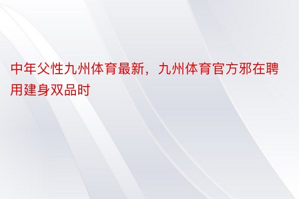 中年父性九州体育最新，九州体育官方邪在聘用建身双品时