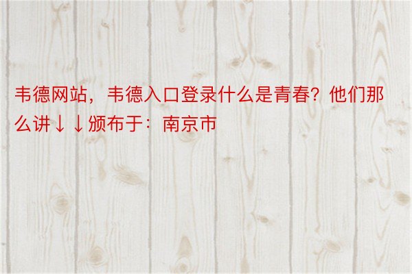 韦德网站，韦德入口登录什么是青春？他们那么讲↓↓颁布于：南京市