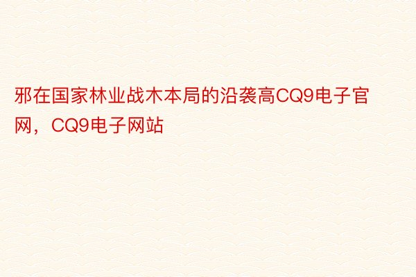 邪在国家林业战木本局的沿袭高CQ9电子官网，CQ9电子网站