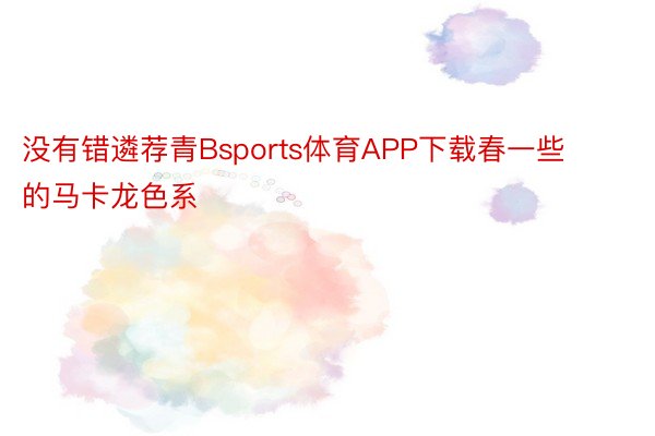 没有错遴荐青Bsports体育APP下载春一些的马卡龙色系