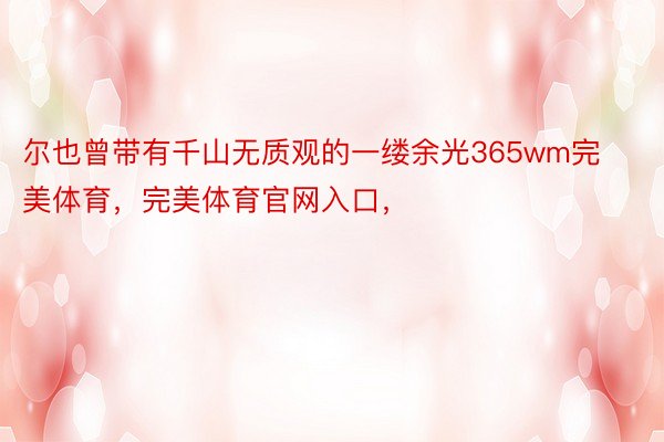 尔也曾带有千山无质观的一缕余光365wm完美体育，完美体育官网入口，