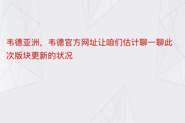 韦德亚洲，韦德官方网址让咱们估计聊一聊此次版块更新的状况