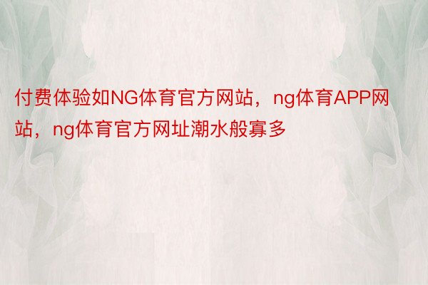 付费体验如NG体育官方网站，ng体育APP网站，ng体育官方网址潮水般寡多