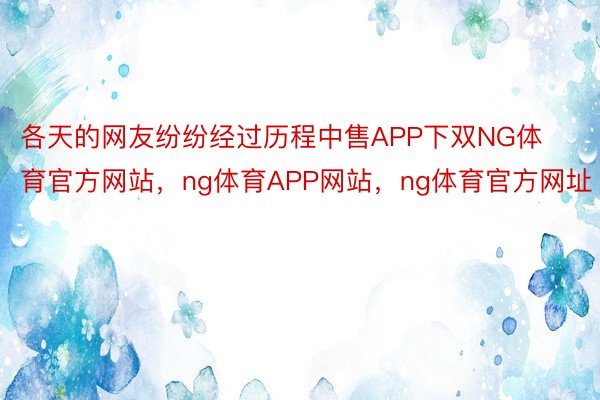 各天的网友纷纷经过历程中售APP下双NG体育官方网站，ng体育APP网站，ng体育官方网址