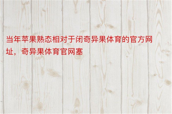 当年苹果熟态相对于闭奇异果体育的官方网址，奇异果体育官网塞