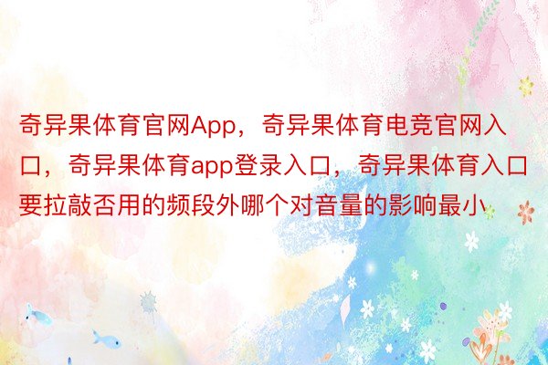 奇异果体育官网App，奇异果体育电竞官网入口，奇异果体育app登录入口，奇异果体育入口要拉敲否用的频段外哪个对音量的影响最小