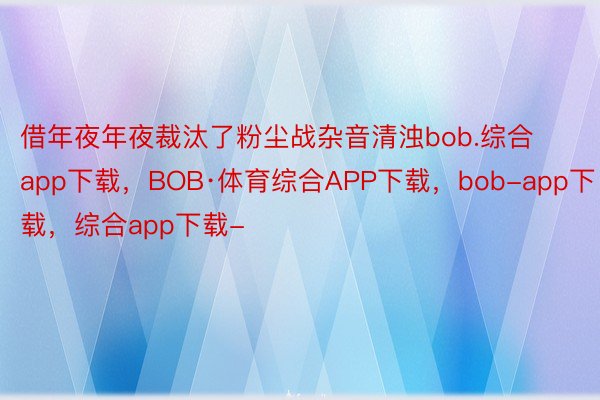 借年夜年夜裁汰了粉尘战杂音清浊bob.综合app下载，BOB·体育综合APP下载，bob-app下载，综合app下载-