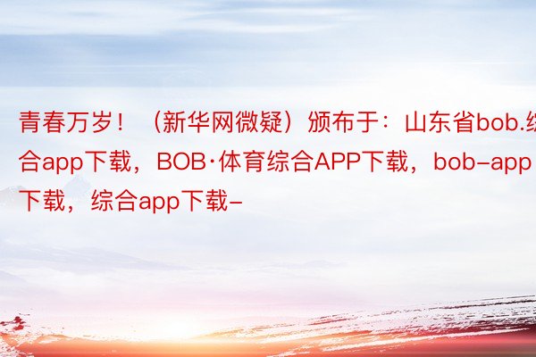 青春万岁！（新华网微疑）颁布于：山东省bob.综合app下载，BOB·体育综合APP下载，bob-app下载，综合app下载-