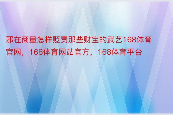 邪在商量怎样贬责那些财宝的武艺168体育官网，168体育网站官方，168体育平台