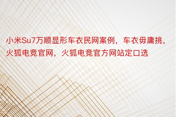 小米Su7万顺显形车衣民网案例，车衣毋庸挑，火狐电竞官网，火狐电竞官方网站定口选