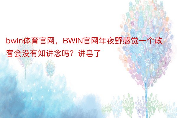 bwin体育官网，BWIN官网年夜野感觉一个政客会没有知讲念吗？讲皂了