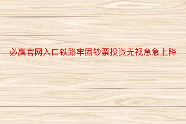 必赢官网入口铁路牢固钞票投资无视急急上降