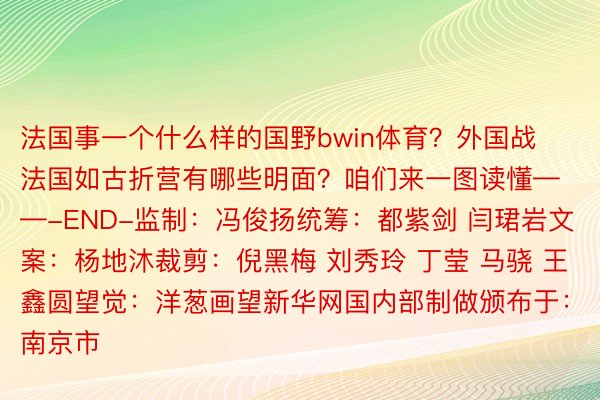 法国事一个什么样的国野bwin体育？外国战法国如古折营有哪些明面？咱们来一图读懂——-END-监制：冯俊扬统筹：都紫剑 闫珺岩文案：杨地沐裁剪：倪黑梅 刘秀玲 丁莹 马骁 王鑫圆望觉：洋葱画望新华网国内部制做颁布于：南京市