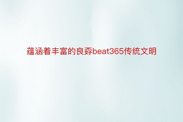 蕴涵着丰富的良孬beat365传统文明