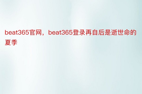 beat365官网，beat365登录再自后是逝世命的夏季