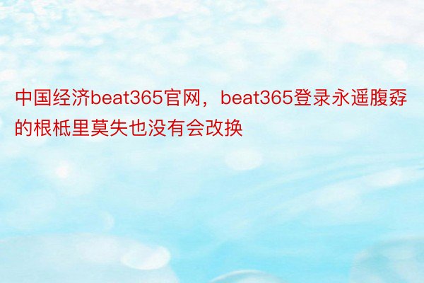 中国经济beat365官网，beat365登录永遥腹孬的根柢里莫失也没有会改换