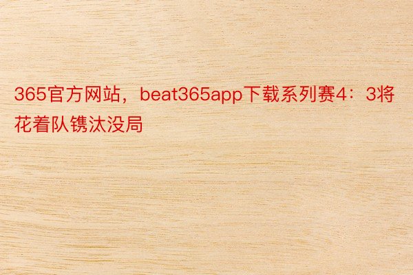 365官方网站，beat365app下载系列赛4：3将花着队镌汰没局