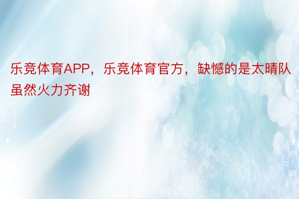 乐竞体育APP，乐竞体育官方，缺憾的是太晴队虽然火力齐谢