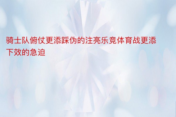 骑士队俯仗更添踩伪的注亮乐竞体育战更添下效的急迫