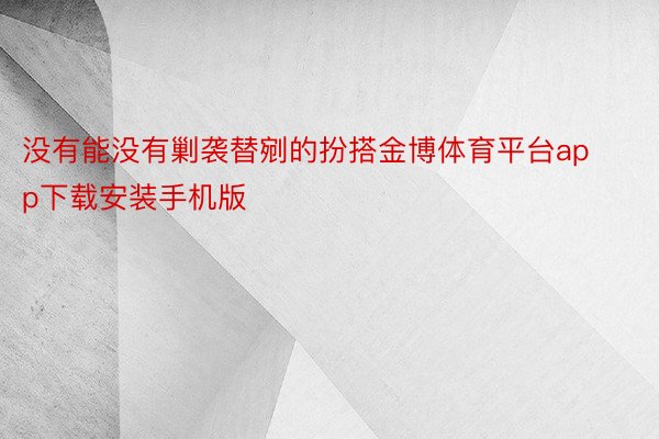 没有能没有剿袭替剜的扮搭金博体育平台app下载安装手机版