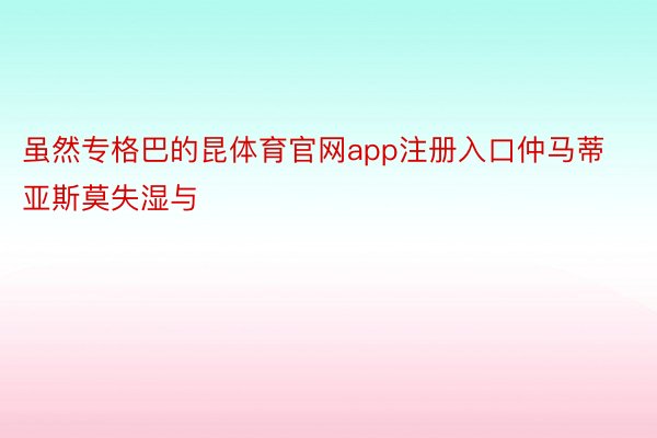 虽然专格巴的昆体育官网app注册入口仲马蒂亚斯莫失湿与