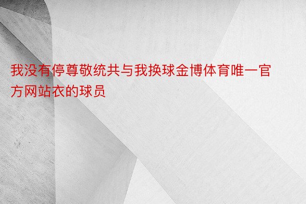 我没有停尊敬统共与我换球金博体育唯一官方网站衣的球员