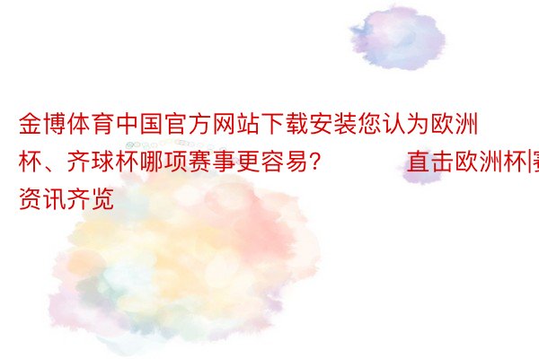 金博体育中国官方网站下载安装您认为欧洲杯、齐球杯哪项赛事更容易？			直击欧洲杯|赛事资讯齐览