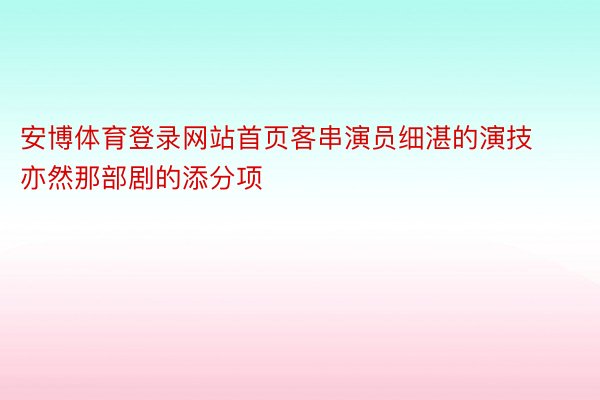 安博体育登录网站首页客串演员细湛的演技亦然那部剧的添分项