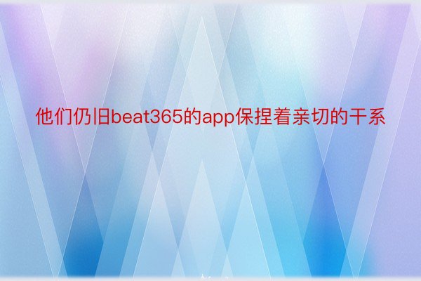 他们仍旧beat365的app保捏着亲切的干系