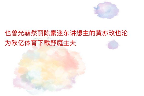 也曾光赫然丽陈素迷东讲想主的黄亦玫也沦为欧亿体育下载野庭主夫