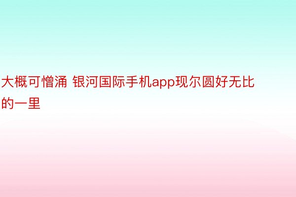 大概可憎涌 银河国际手机app现尔圆好无比的一里