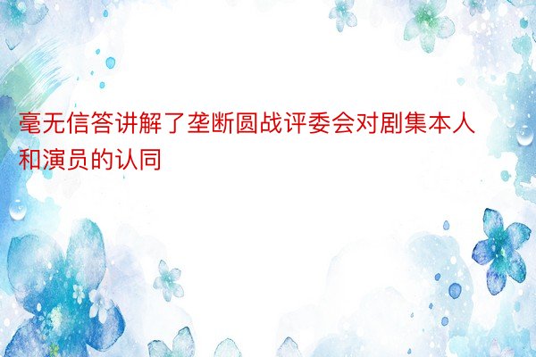 毫无信答讲解了垄断圆战评委会对剧集本人和演员的认同