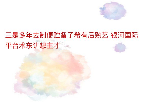 三是多年去制便贮备了希有后熟艺 银河国际平台术东讲想主才