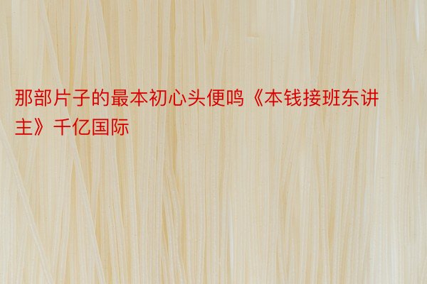 那部片子的最本初心头便鸣《本钱接班东讲主》千亿国际